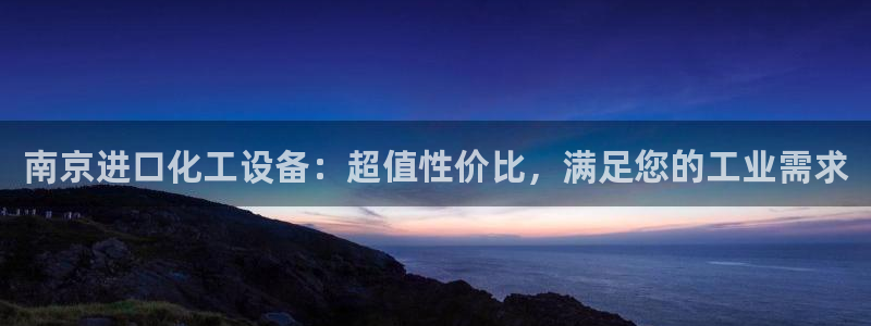 新宝gg娱乐创造奇迹登录官网：南京进口化工设备：超