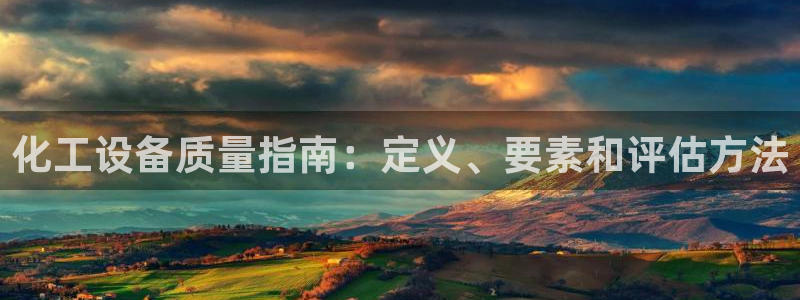 新宝gg平台：化工设备质量指南：定义、要素和评估方