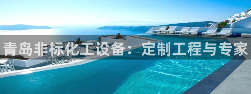 新宝gg创造奇奇迹：青岛非标化工设备：定制工程与专