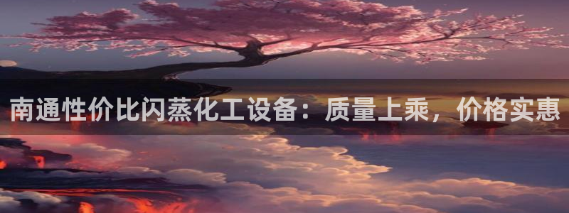 新宝gg创造奇迹为什么登录不了了：南通性价比闪蒸化工设备：质