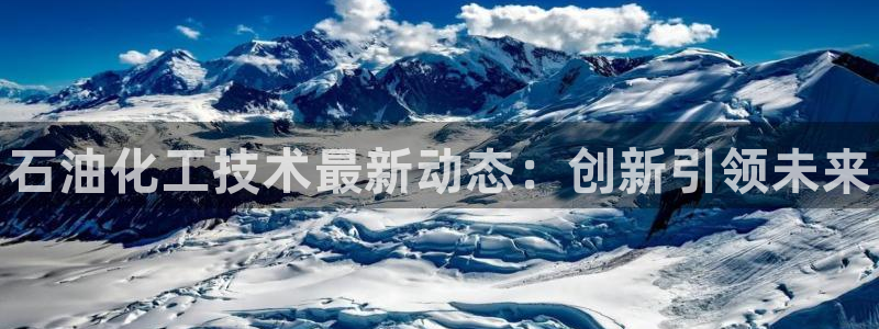 新宝gg创造奇迹代理：石油化工技术最新动态：创新引